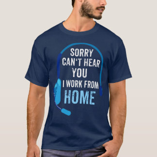Sorry cant hear you I work from home T-Shirt