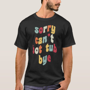 Sorry Can't Hot Tub Bye Spa Soak Hot Water Jets  1 T-Shirt