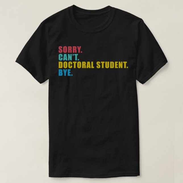 Sorry Canx27t Doctoral Student Bye 4 T-Shirt (Design Front)