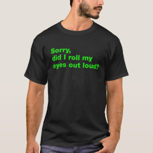 Sorry, did I roll my eyes out loud? T-Shirt