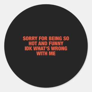 Sorry For Being So Hot And Funny Idk What's Wrong  Classic Round Sticker