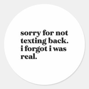 Sorry For Not Texting Back. I Forgot I Was Real St Classic Round Sticker