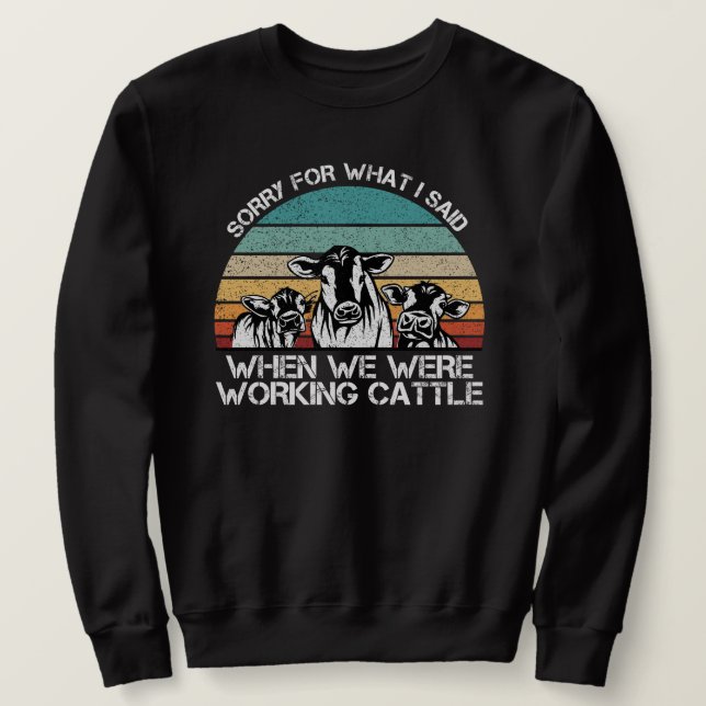 Sorry for What I Said When We Were Working Cattle  Sweatshirt (Design Front)