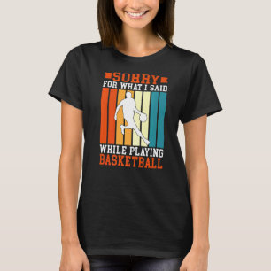 Sorry For What I Said While Playing Basketball T-Shirt
