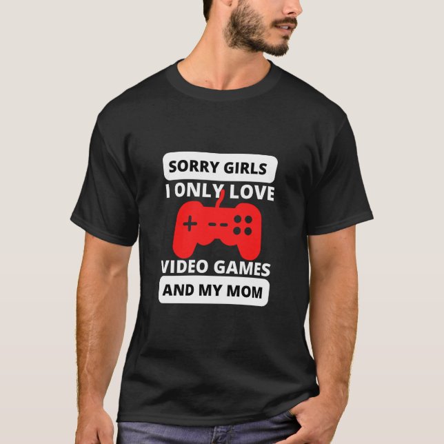 sorry girls i only love video games and my mom T-Shirt (Front)