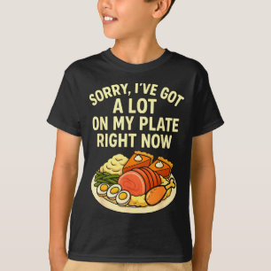 Sorry Got A Lot On My Plate Right Now Funny Thanks T-Shirt