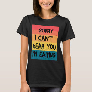 Sorry I Can T Hear You I M Eating Funny Food T-Shirt