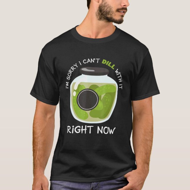 Sorry I Cant Dill With It Now Pickle Pickles Cucum T-Shirt (Front)
