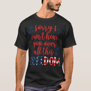Sorry I cant hear you over all this Freedom 4th of T-Shirt