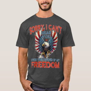 Sorry I Can't Hear You Over The Sound Of My Freedo T-Shirt
