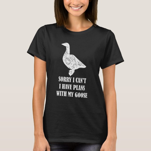Sorry I Can't I Have Plans With My Goose  Goose T-Shirt (Front)