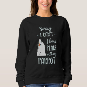 Sorry I can't I have plans with my Parrot Goffin's Sweatshirt