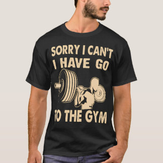 Sorry I Can'T I Have To Go To The Gym Funny Fitnes T-Shirt
