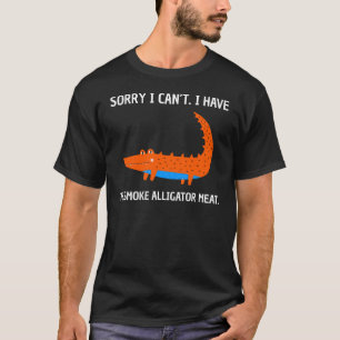 SORRY I CANT I HAVE TO SMOKE ALLIGATOR MEAT T-Shirt