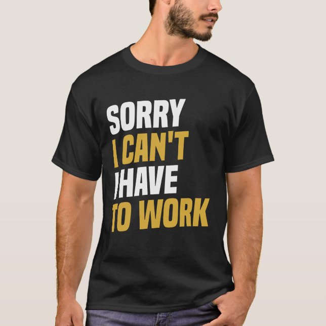 Sorry I Can't, I Have To Work - Funny Work T-Shirt (Front)