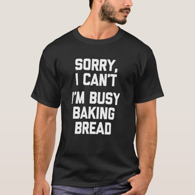 Sorry I Cant Im Busy Baking Bread  Saying T-Shirt (Front)