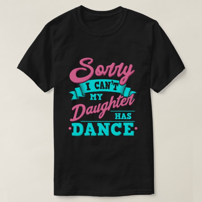 Sorry I Cant My Daughter Has Dance Funny Dancing D T-Shirt (Design Front)