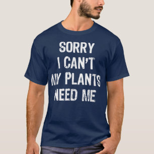 Sorry I Can't My Plants Need Me  Gardening Funny G T-Shirt