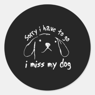 Sorry i have to go i miss my dog funny puppy art classic round sticker