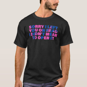 Sorry I Left You On Read I Didn t Mean To Open It  T-Shirt