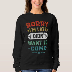 Sorry I m Late I Didn t Want To Come Sweatshirt