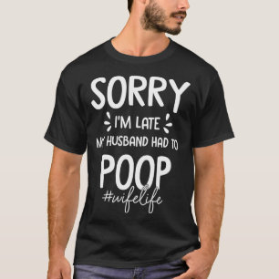 Sorry I m Late My Husband Had To Poop Wife Life Fu T-Shirt