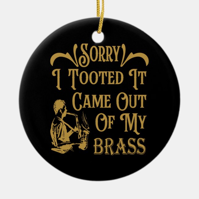 Sorry I Tooted It Came Out Of My Brass, Saxophone  Ceramic Ornament (Front)