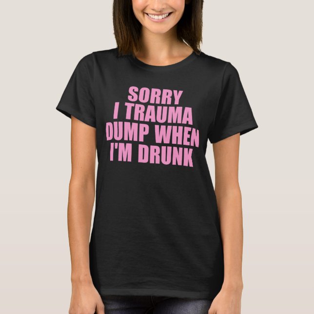 Sorry I Trauma Dump When I'm Drunk T-Shirt (Front)