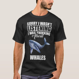 Sorry I wasn't Listening Thinking About Whales  T-Shirt