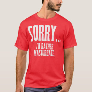 SORRY Id Rather Masturbate T-Shirt