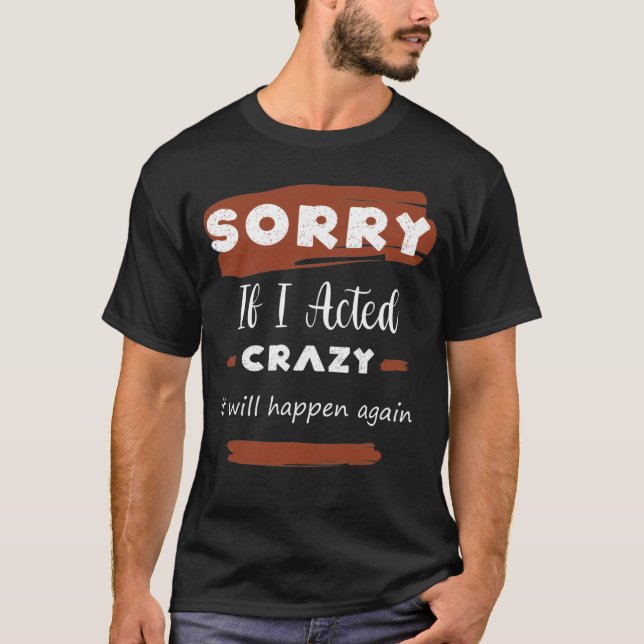 Sorry If I Acted Crazy It Will Happen Again T-Shirt (Front)
