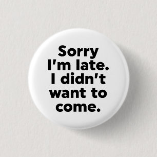 Sorry I'm Late. I Didn't Want To Come. 1 Inch Round Button