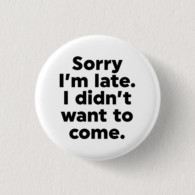 Sorry I'm Late. I Didn't Want To Come. 1 Inch Round Button (Front)