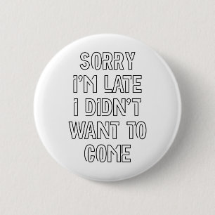 Sorry I'm Late, I Didn't Want To Come 2 Inch Round Button