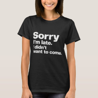 Sorry I'm late. I didn't want to come,Classic T-Shirt