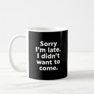 Sorry I'm Late. I Didn't Want To Come. Coffee Mug