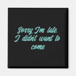 sorry i'm late i didn't want to come, funny magnet