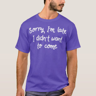 Sorry Im Late I Didnt Want To Come II T-Shirt