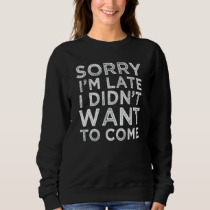 Sorry Im Late I Didnt Want To Come Sarcastic Say Sweatshirt