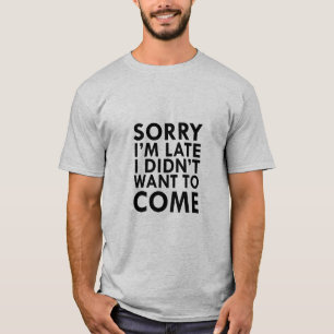 SORRY I'M LATE I DIDN'T WANT TO COME T-Shirt
