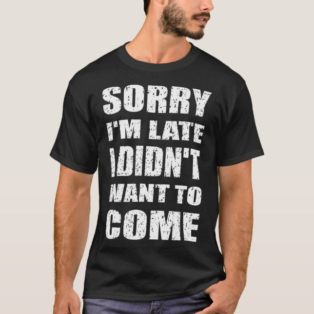 Sorry I'm Late I Didn't Want To Come T-Shirt (Front)