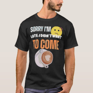 Sorry I'm Late I Didn't Want to come T-Shirt