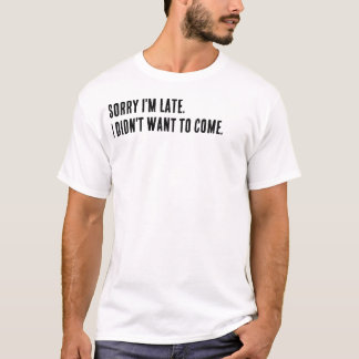 Sorry I'm late. I didn't want to come. T-Shirt