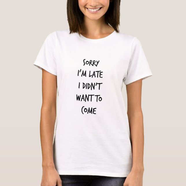 Sorry I'm Late I Didn't Want to Come T-Shirt (Front)