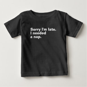 Sorry I'm late. I needed a nap. Baby T-Shirt