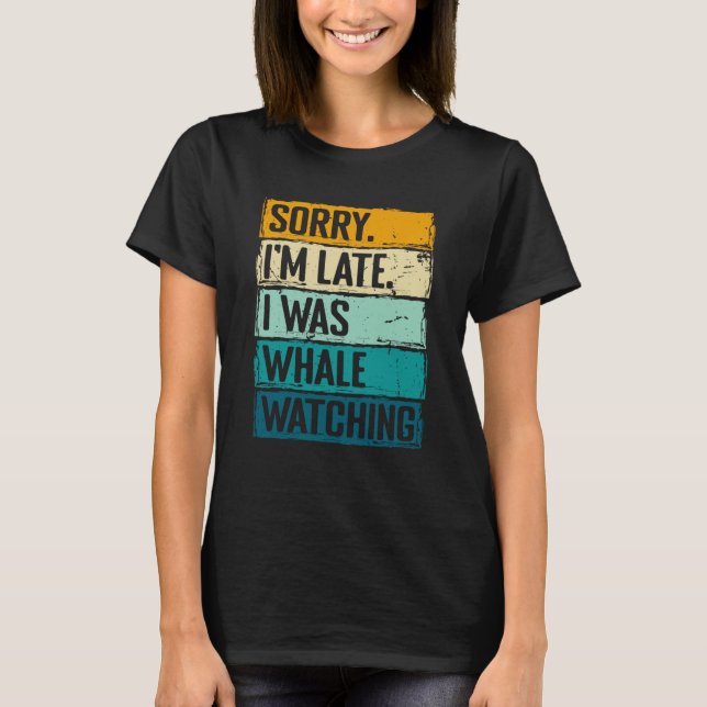 sorry im late i was whale watching Whale Watching  T-Shirt (Front)