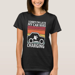 Sorry I'm Late My Car Was Charging For A Electric T-Shirt
