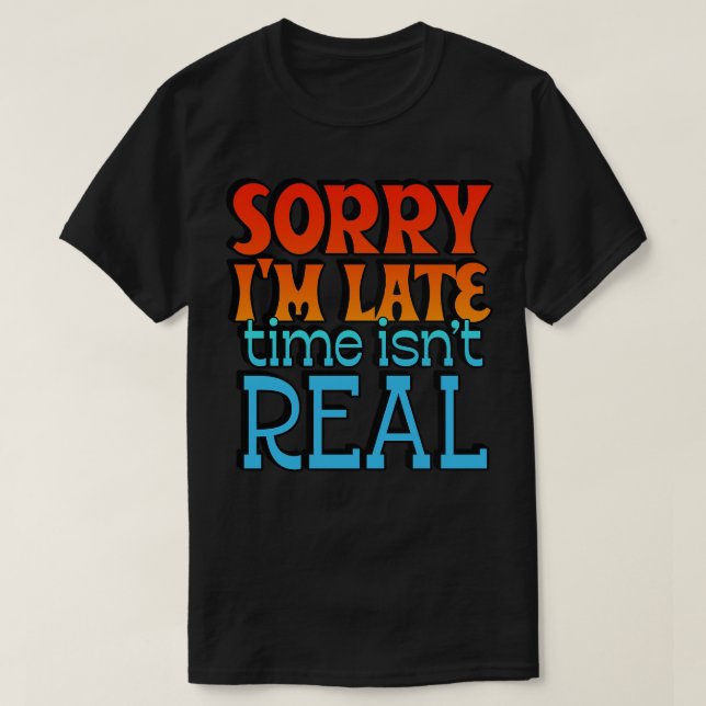 Sorry Im Late Time Isnt Real 1 T-Shirt (Design Front)