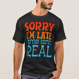 Sorry Im Late Time Isnt Real 1 T-Shirt