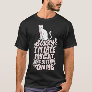 Sorry Iu2019m late my Cat was sitting on Me T-Shirt